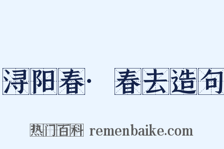 浔阳春·春去造句是什么意思的图片